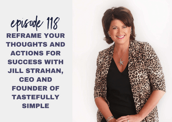 Episode 118: Reframe Your Thoughts and Actions for Success with Jill Strahan, CEO and Founder of Tastefully Simple