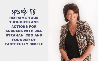 Episode 118: Reframe Your Thoughts and Actions for Success with Jill Strahan, CEO and Founder of Tastefully Simple