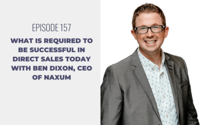 Episode 157: What is Required to be Successful in Direct Sales Today with Ben Dixon, CEO of Naxum