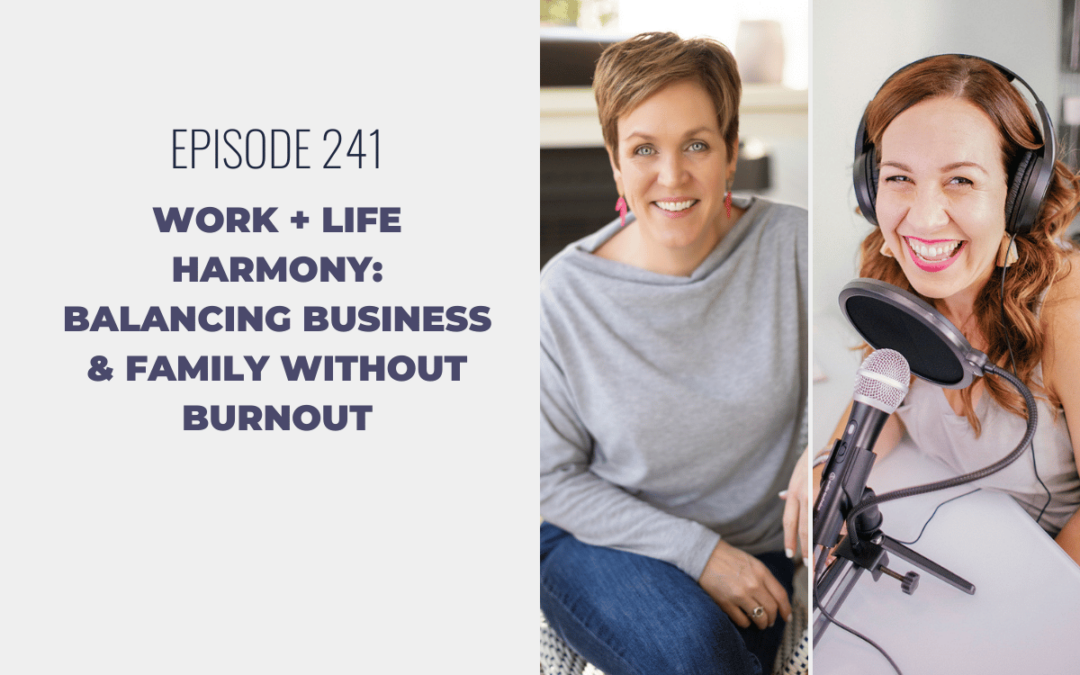 Episode 241: Work + Life Harmony: Balancing Business & Family without Burnout