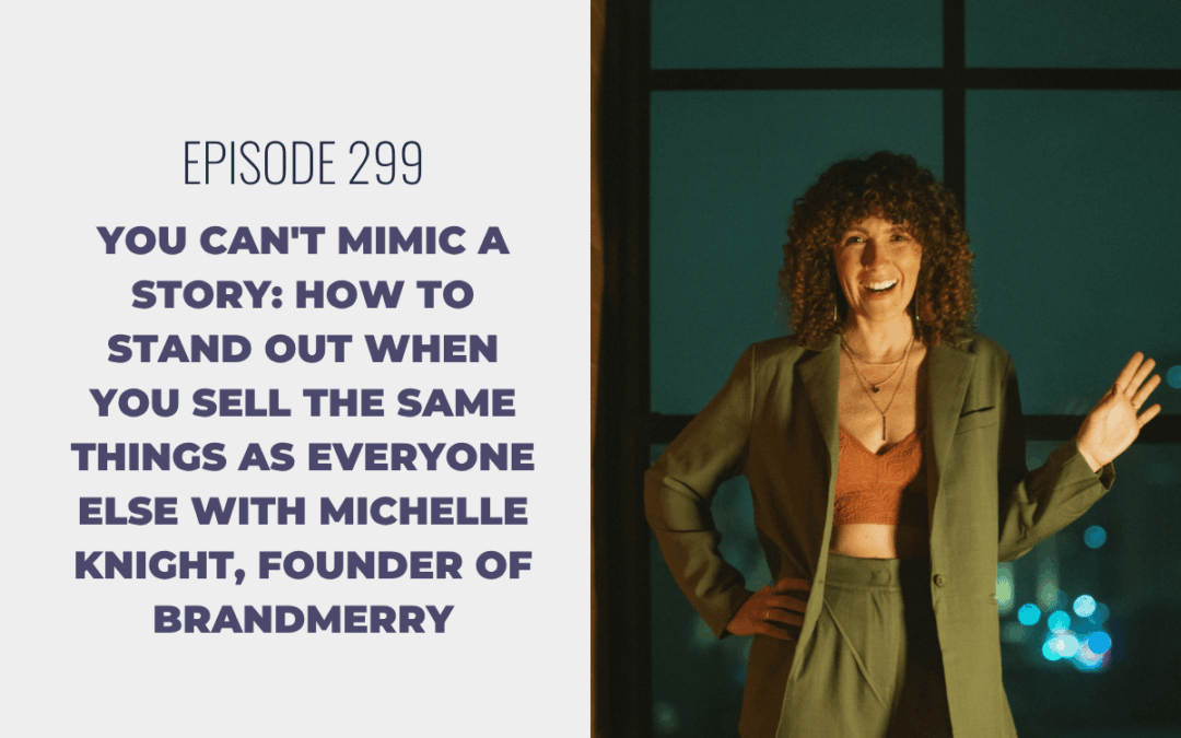 Episode 299: You Can’t Mimic a Story: How to Stand Out When You Sell the Same Things as Everyone Else with Michelle Knight, Founder of Brandmerry